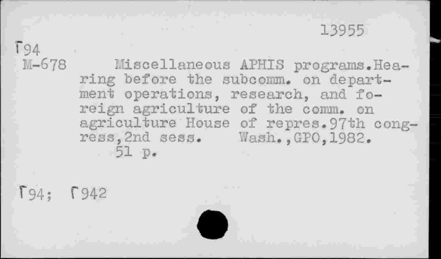 ﻿13955
f94
M-678
Miscellaneous APHIS programs.Hearing before the subcomm. on department operations, research, and foreign agriculture of the comm, on agriculture House of repres.97th congress, 2nd sess.	Wash.,GPO,1982.
51 p.
?94; T942